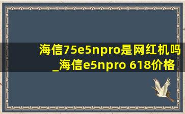 海信75e5npro是网红机吗_海信e5npro 618价格